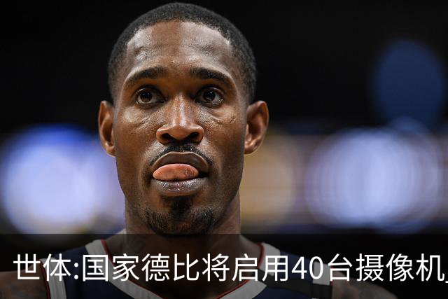 世体:国家德比将启用40台摄像机 金球热门姆巴佩和亚马尔将被跟拍