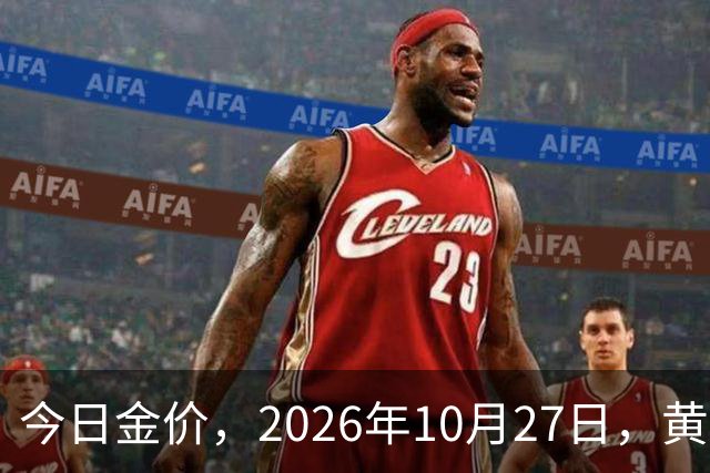 今日金价，2026年10月27日，黄金最新售价，品牌金店价差拉大
