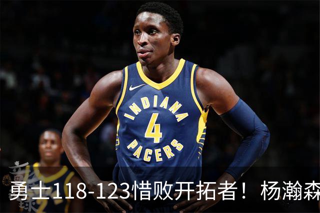 勇士118-123惜败开拓者！杨瀚森打出亮眼表现，折射四大关键事实