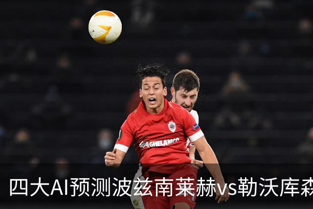 四大AI预测波兹南莱赫vs勒沃库森：两家看好客胜，两家猜平局