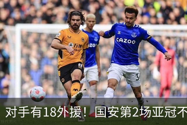 对手有18外援！国安第2场亚冠不好踢，锁死中超旧将，坚决打防反
