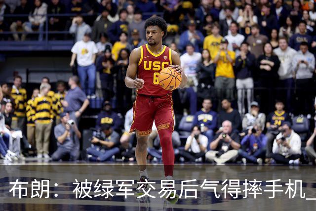 布朗：被绿军交易后气得摔手机 从愤怒到难过经历多次情绪变化
