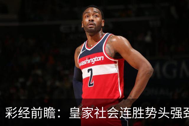 彩经前瞻：皇家社会连胜势头强劲，莱万特客场恐难抵挡