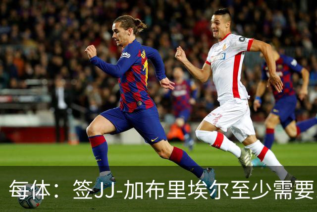 每体：签JJ-加布里埃尔至少需要1000万欧，三年年薪100万欧