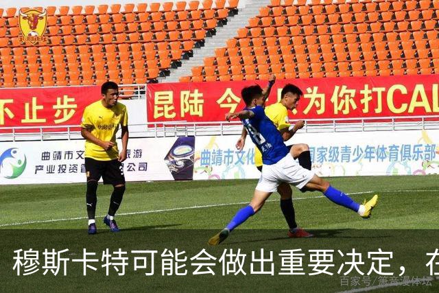 穆斯卡特可能会做出重要决定，在这个位置或许力挺他，值得期待