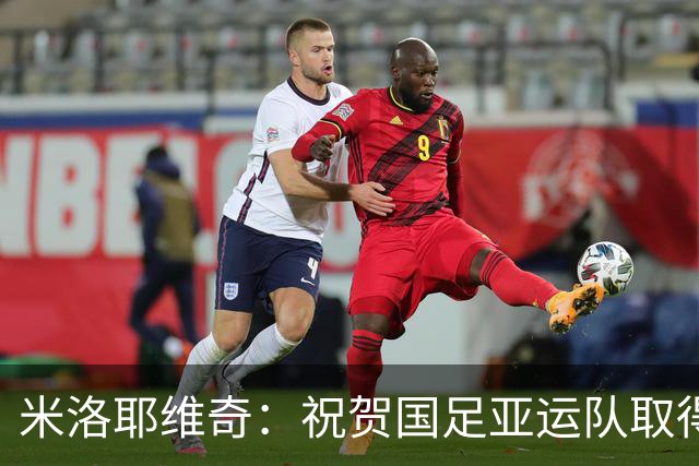 米洛耶维奇：祝贺国足亚运队取得佳绩；大多数伤员已经恢复