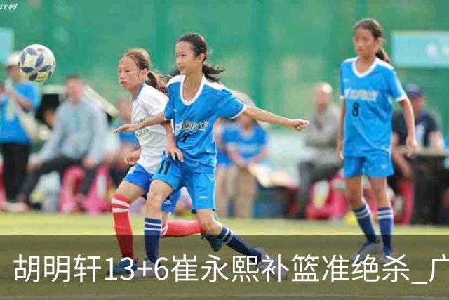 胡明轩13+6崔永熙补篮准绝杀 广东主场险胜江苏