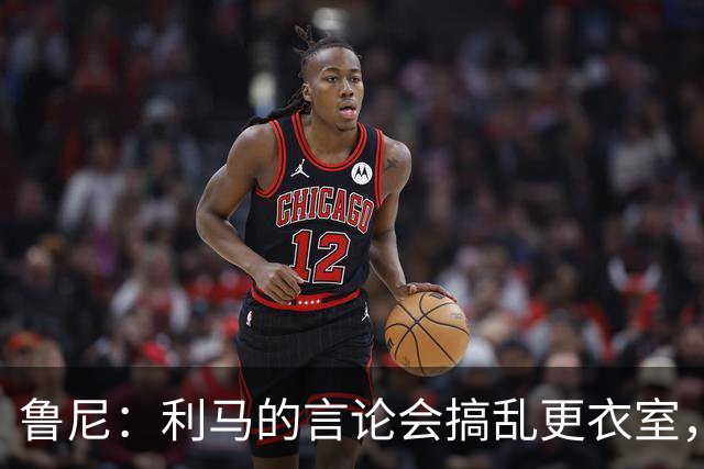 鲁尼：利马的言论会搞乱更衣室，他是可能离队的球员之一